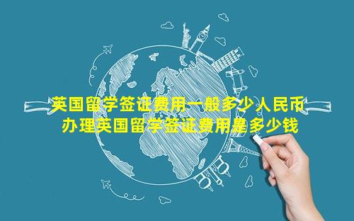 英国留学签证费用一般多少人民币 办理英国留学签证费用是多少钱
